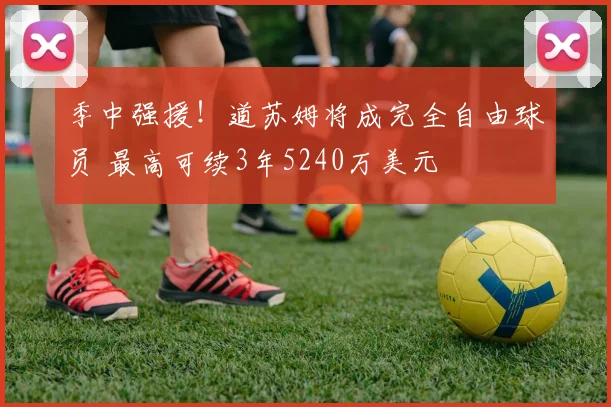 季中强援！道苏姆将成完全自由球员 最高可续3年5240万美元